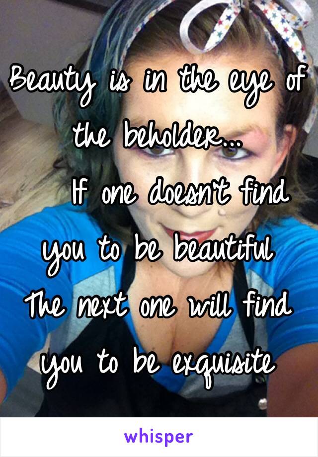 Beauty is in the eye of the beholder...
   If one doesn't find you to be beautiful 
The next one will find you to be exquisite 