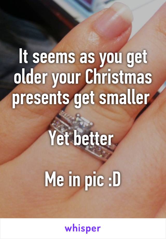 It seems as you get older your Christmas presents get smaller 

Yet better 

Me in pic :D