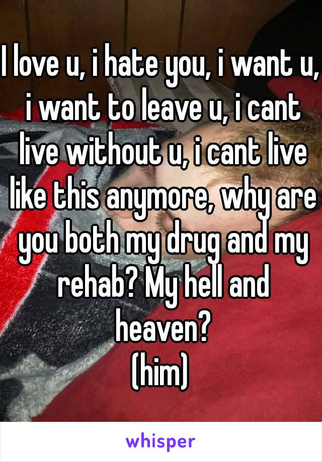 I love u, i hate you, i want u, i want to leave u, i cant live without u, i cant live like this anymore, why are you both my drug and my rehab? My hell and heaven?
(him)