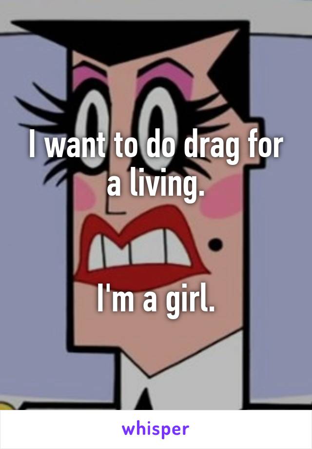 I want to do drag for a living.


I'm a girl.