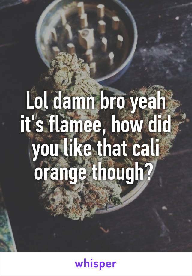 Lol damn bro yeah it's flamee, how did you like that cali orange though? 