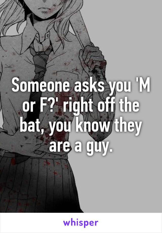 Someone asks you 'M or F?' right off the bat, you know they are a guy.