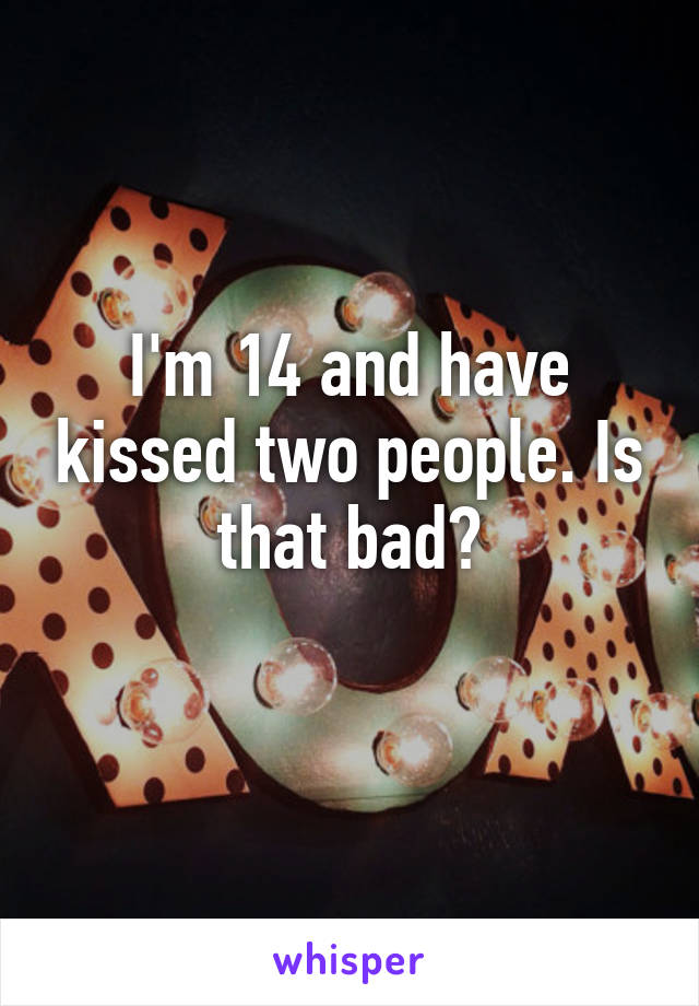 I'm 14 and have kissed two people. Is that bad?
