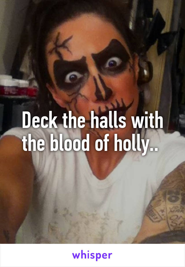 Deck the halls with the blood of holly.. 