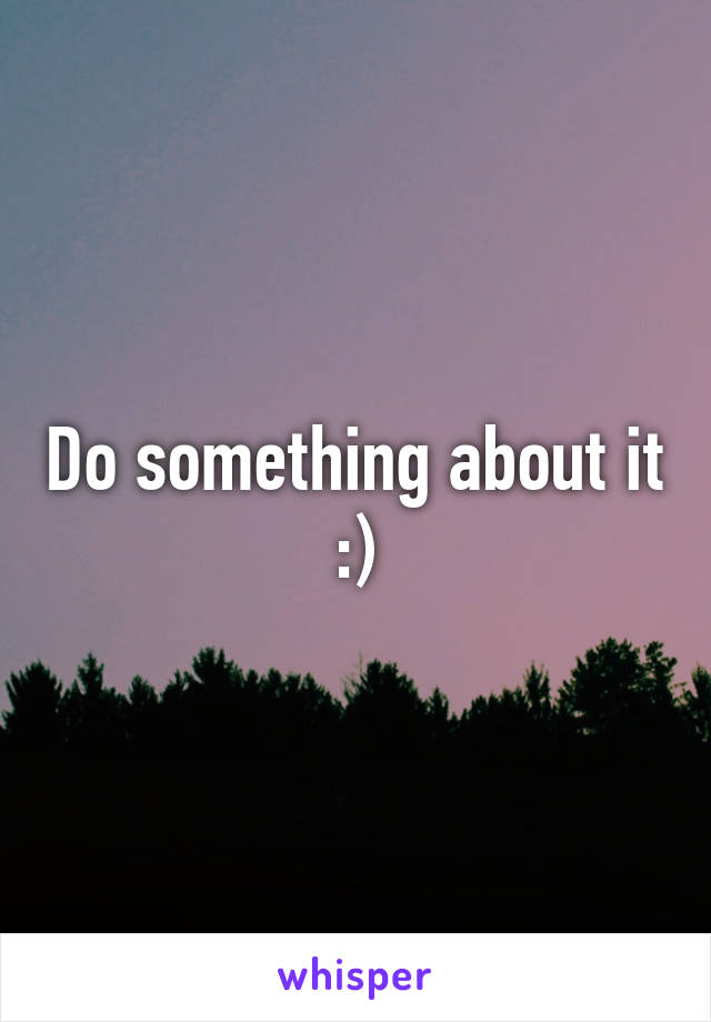 Do something about it :)