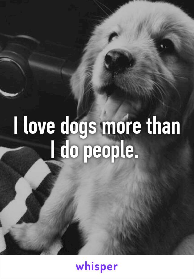 I love dogs more than I do people. 