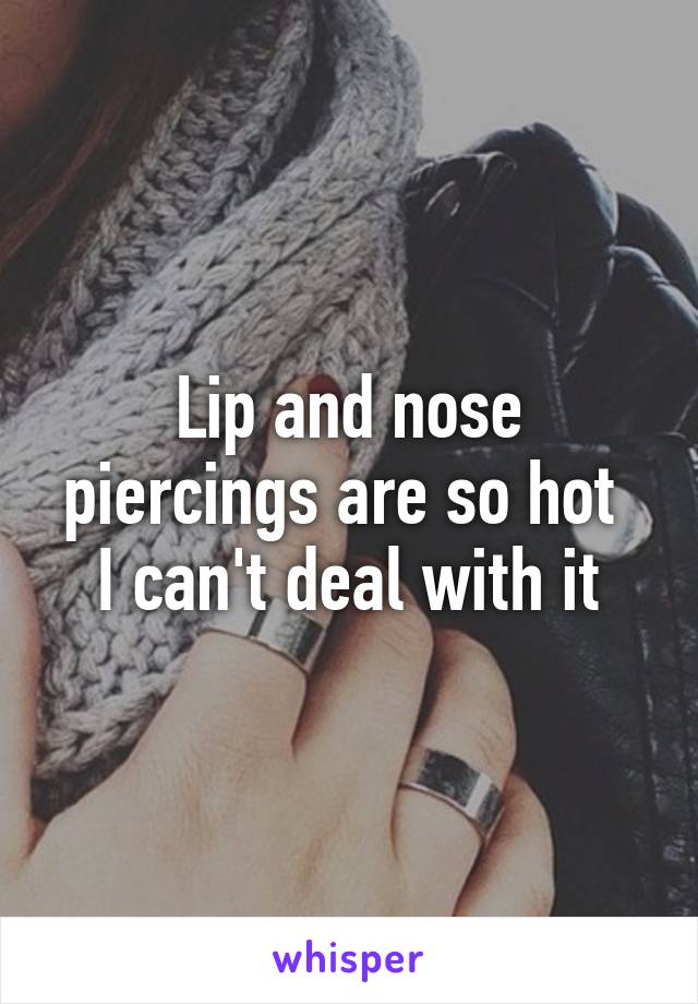 Lip and nose piercings are so hot 
I can't deal with it