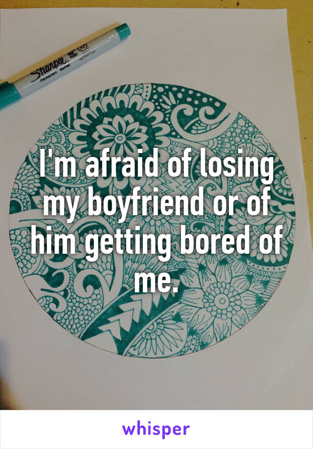 I'm afraid of losing my boyfriend or of him getting bored of me.