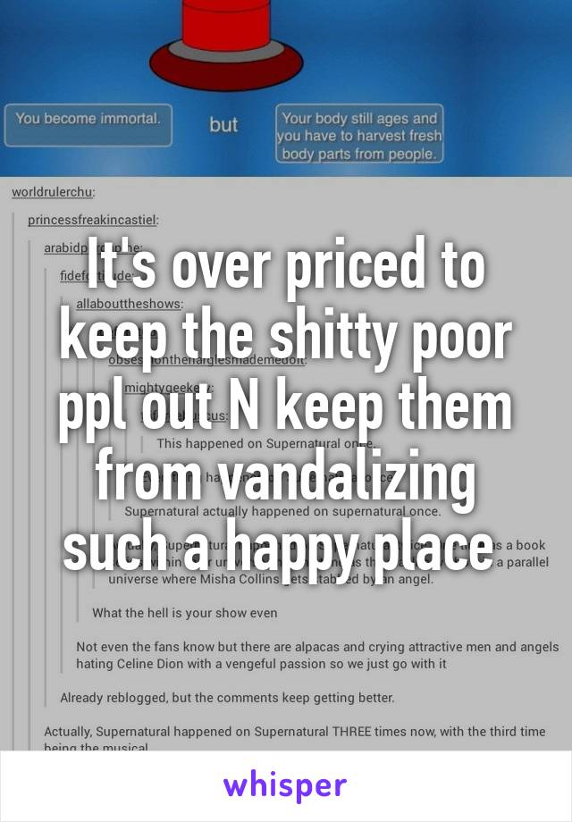 It's over priced to keep the shitty poor ppl out N keep them from vandalizing such a happy place 