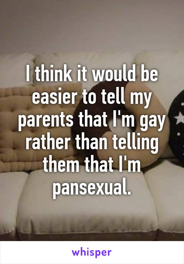 I think it would be easier to tell my parents that I'm gay rather than telling them that I'm pansexual.