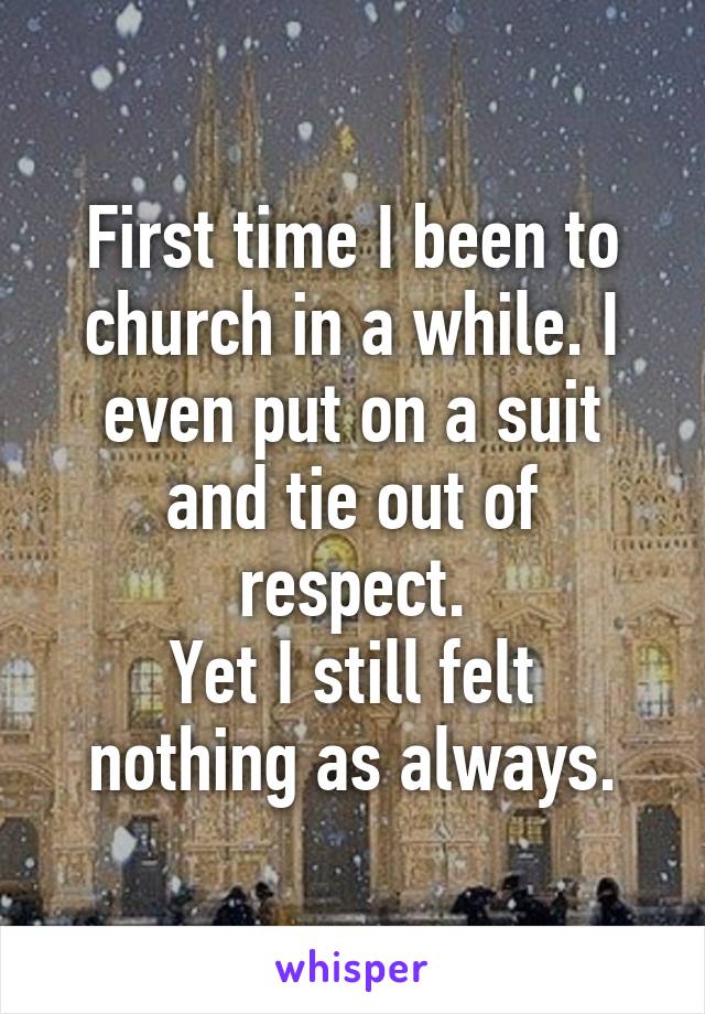 First time I been to church in a while. I even put on a suit and tie out of respect.
Yet I still felt nothing as always.