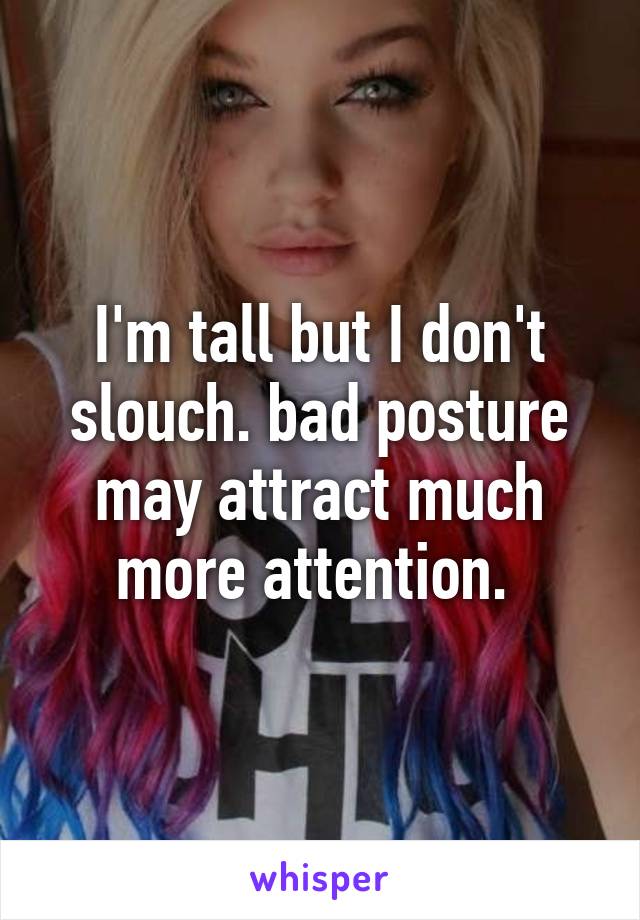 I'm tall but I don't slouch. bad posture may attract much more attention. 