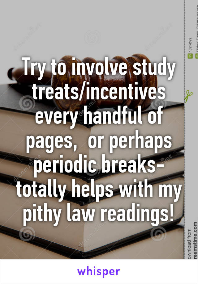 Try to involve study treats/incentives every handful of pages,  or perhaps periodic breaks- totally helps with my pithy law readings!