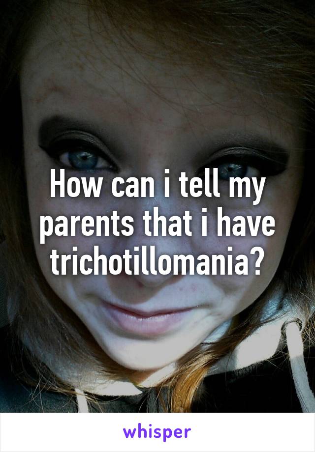 How can i tell my parents that i have trichotillomania?