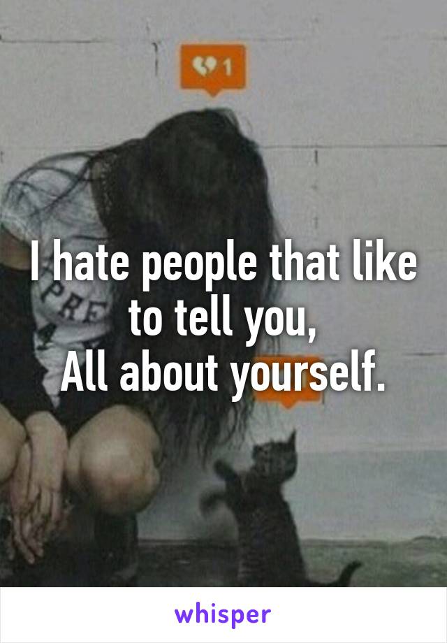 I hate people that like to tell you,
All about yourself.