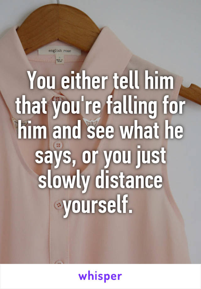 You either tell him that you're falling for him and see what he says, or you just slowly distance yourself. 