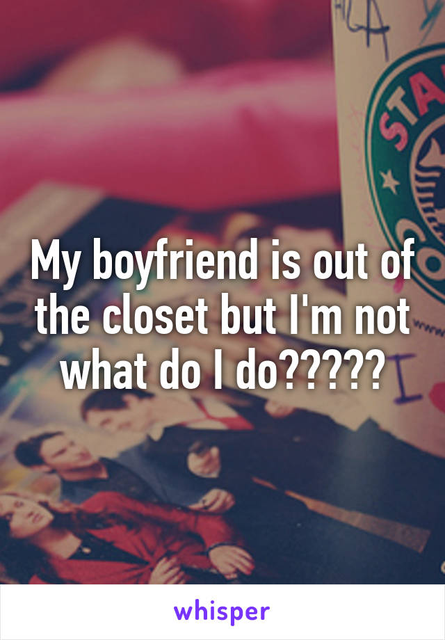 My boyfriend is out of the closet but I'm not what do I do?????