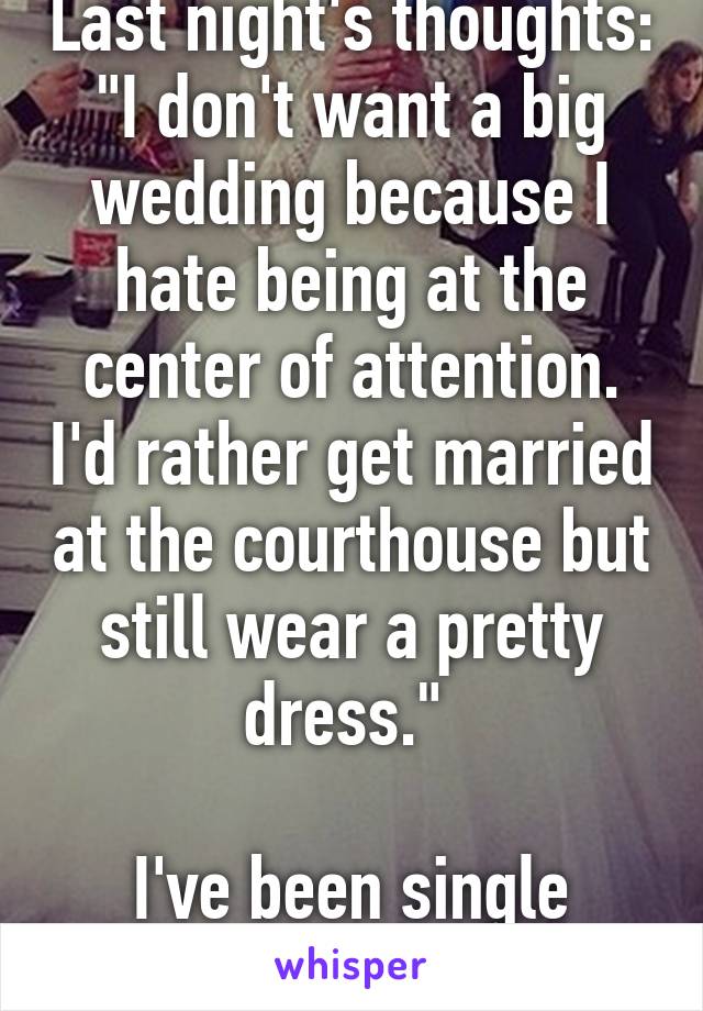 Last night's thoughts: "I don't want a big wedding because I hate being at the center of attention. I'd rather get married at the courthouse but still wear a pretty dress." 

I've been single forever