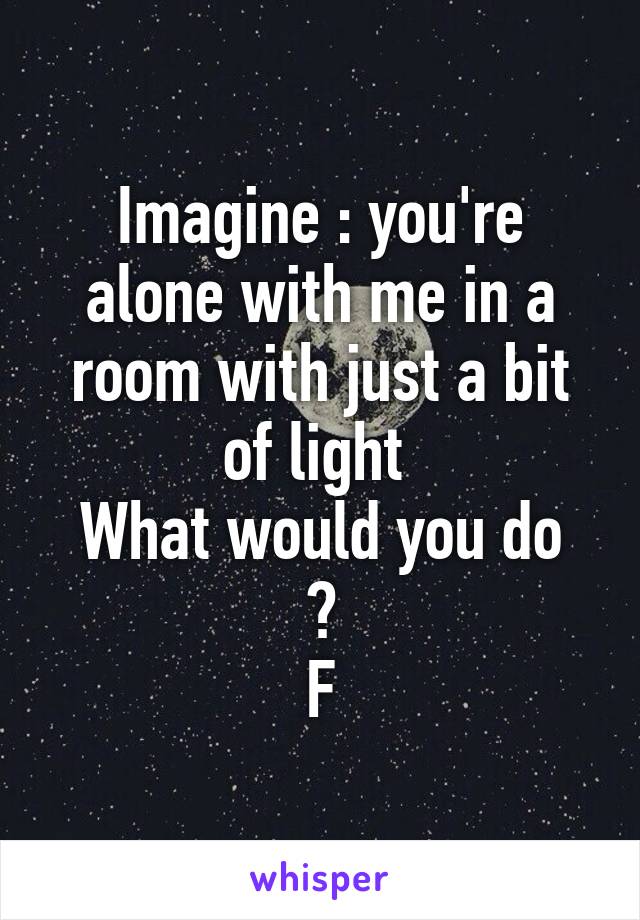 Imagine : you're alone with me in a room with just a bit of light 
What would you do ?
F