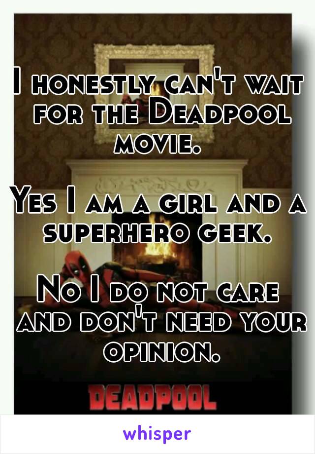 I honestly can't wait for the Deadpool movie. 

Yes I am a girl and a superhero geek. 

No I do not care and don't need your opinion.