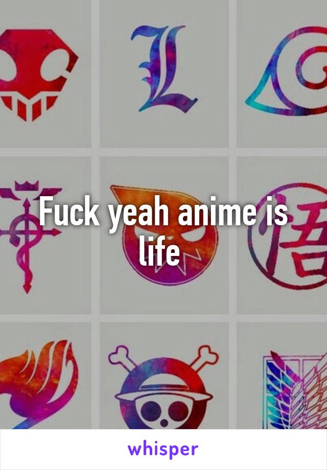 Fuck yeah anime is life 