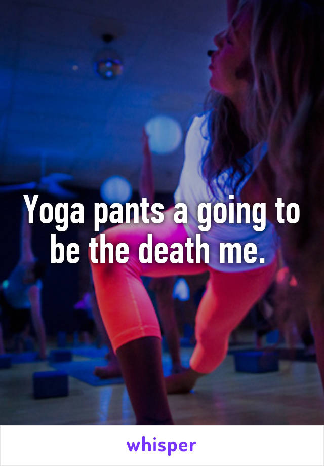 Yoga pants a going to be the death me. 