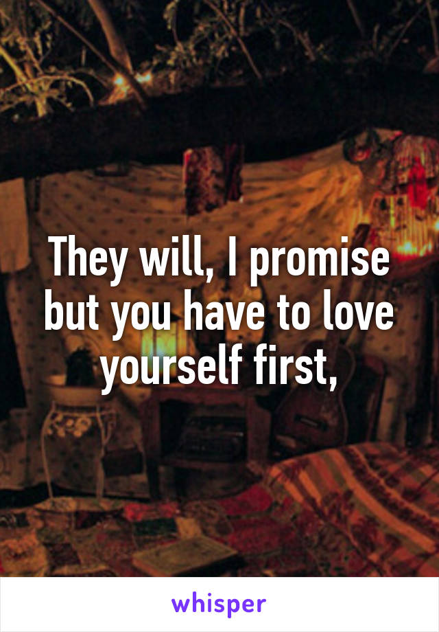 They will, I promise but you have to love yourself first,