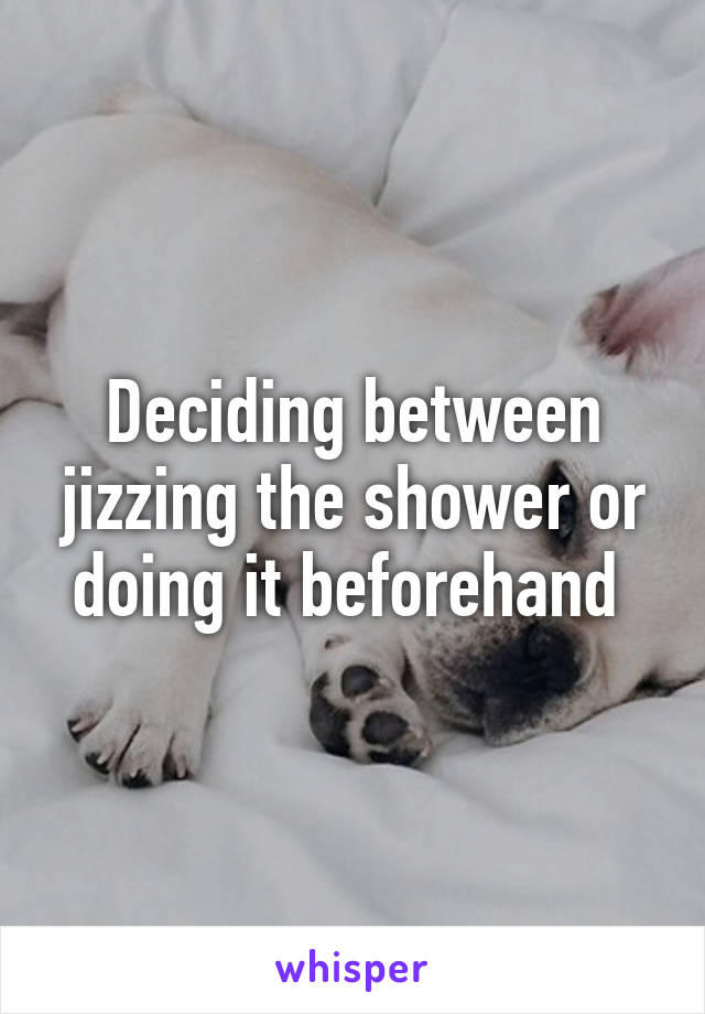 Deciding between jizzing the shower or doing it beforehand 