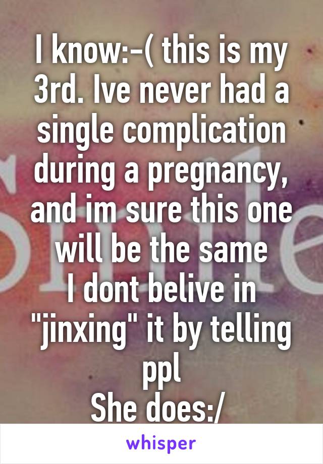 I know:-( this is my 3rd. Ive never had a single complication during a pregnancy, and im sure this one will be the same
I dont belive in "jinxing" it by telling ppl
She does:/ 