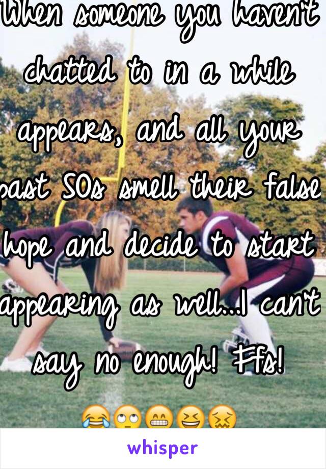 When someone you haven't chatted to in a while appears, and all your past SOs smell their false hope and decide to start appearing as well...I can't say no enough! Ffs! 
😂🙄😁😆😖