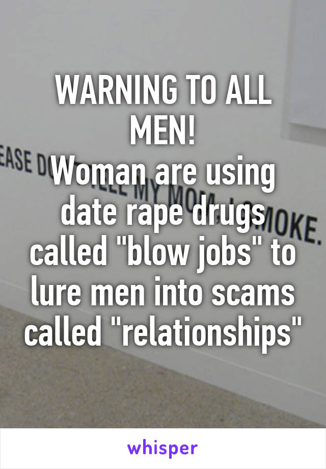 WARNING TO ALL MEN!
Woman are using date rape drugs called "blow jobs" to lure men into scams called "relationships" 