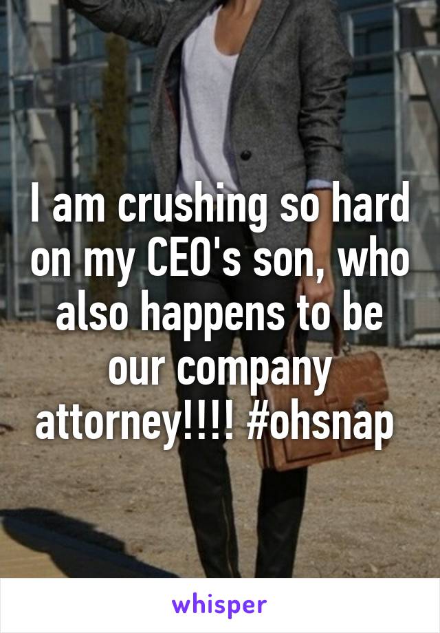 I am crushing so hard on my CEO's son, who also happens to be our company attorney!!!! #ohsnap 