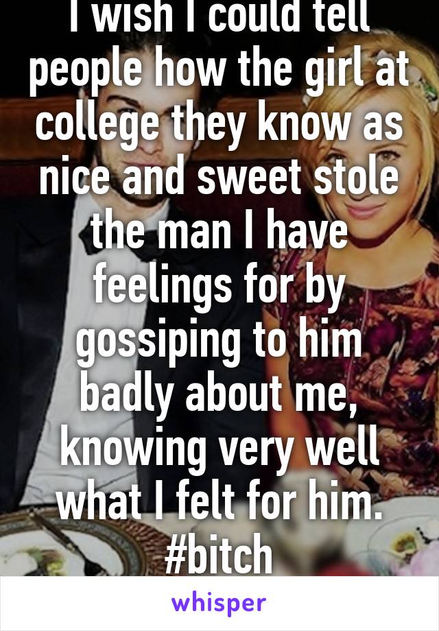 I wish I could tell people how the girl at college they know as nice and sweet stole the man I have feelings for by gossiping to him badly about me, knowing very well what I felt for him.
#bitch
