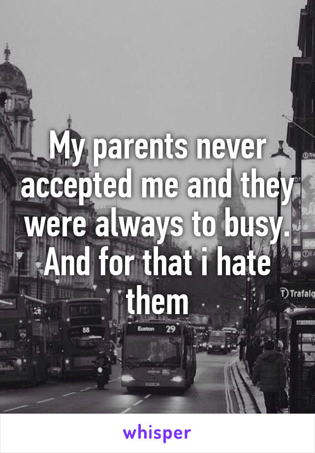 My parents never accepted me and they were always to busy. And for that i hate them