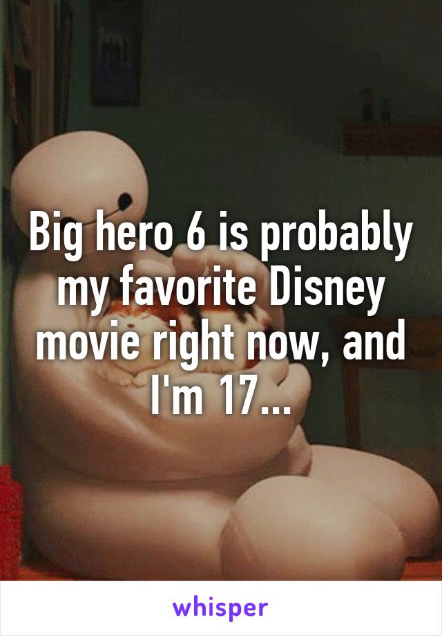 Big hero 6 is probably my favorite Disney movie right now, and I'm 17...