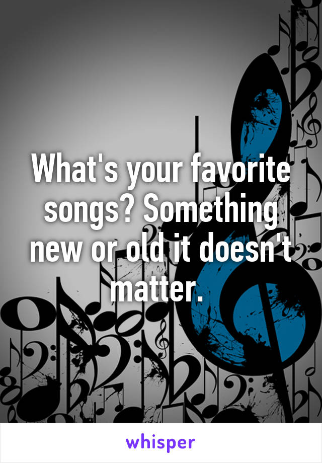 What's your favorite songs? Something new or old it doesn't matter. 