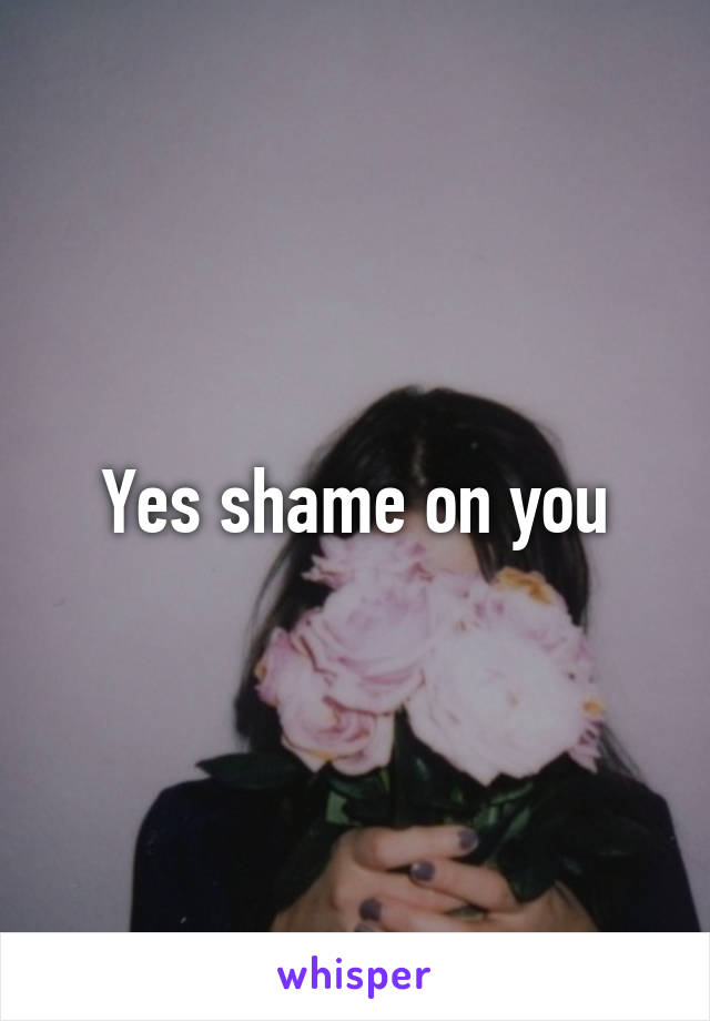 Yes shame on you