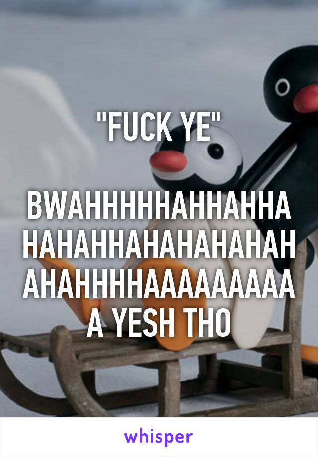 "FUCK YE"

BWAHHHHHAHHAHHAHAHAHHAHAHAHAHAHAHAHHHHAAAAAAAAAA YESH THO