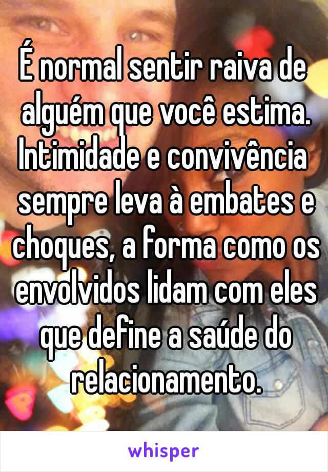 É normal sentir raiva de alguém que você estima.
Intimidade e convivência sempre leva à embates e choques, a forma como os envolvidos lidam com eles que define a saúde do relacionamento.