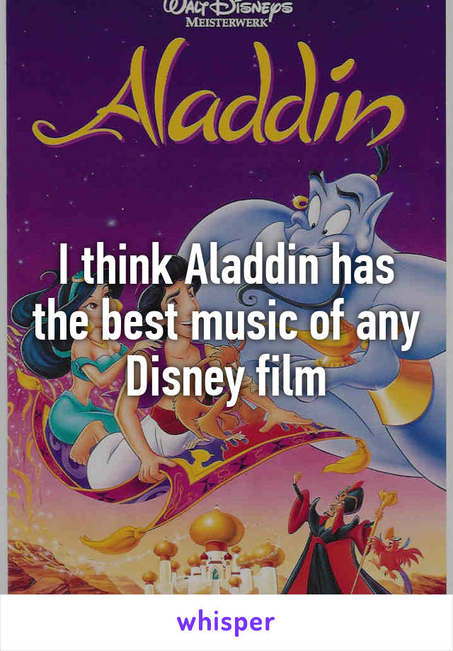 I think Aladdin has the best music of any Disney film