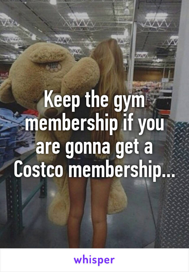 Keep the gym membership if you are gonna get a Costco membership...