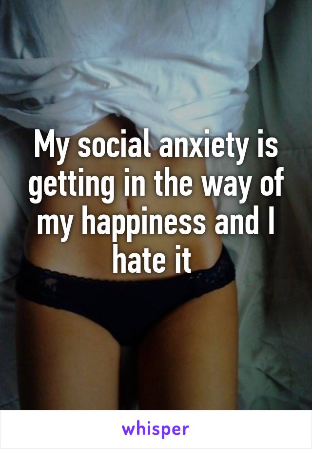 My social anxiety is getting in the way of my happiness and I hate it 
 