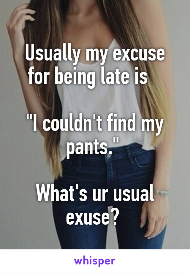 Usually my excuse for being late is   

"I couldn't find my pants." 

What's ur usual exuse? 