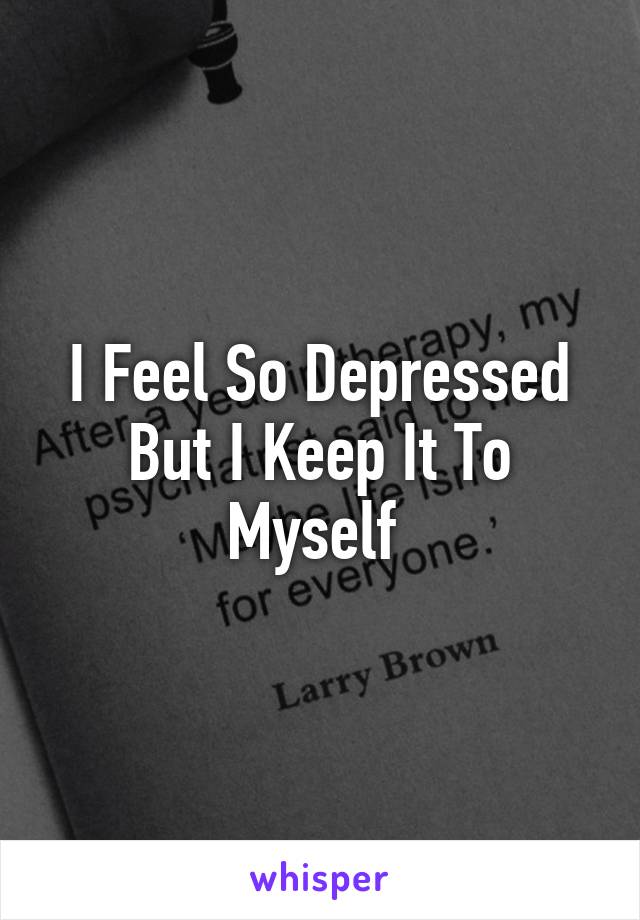 I Feel So Depressed But I Keep It To Myself 