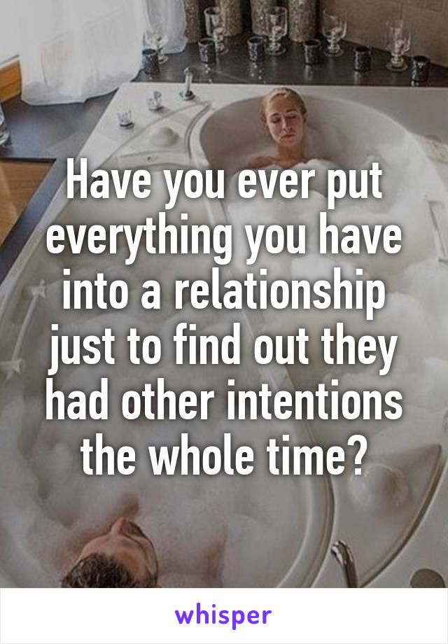 Have you ever put everything you have into a relationship just to find out they had other intentions the whole time?