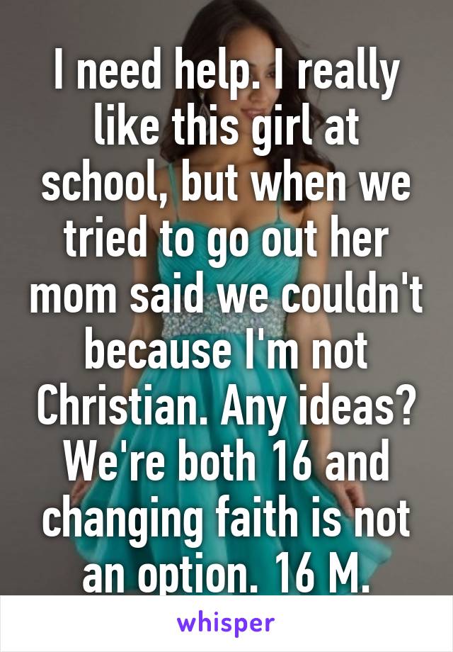 I need help. I really like this girl at school, but when we tried to go out her mom said we couldn't because I'm not Christian. Any ideas? We're both 16 and changing faith is not an option. 16 M.