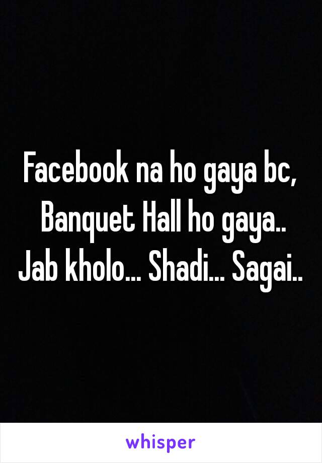 Facebook na ho gaya bc, Banquet Hall ho gaya..
Jab kholo... Shadi... Sagai..