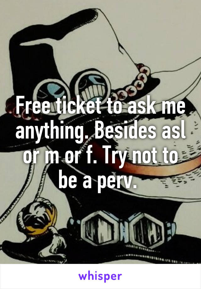 Free ticket to ask me anything. Besides asl or m or f. Try not to be a perv. 