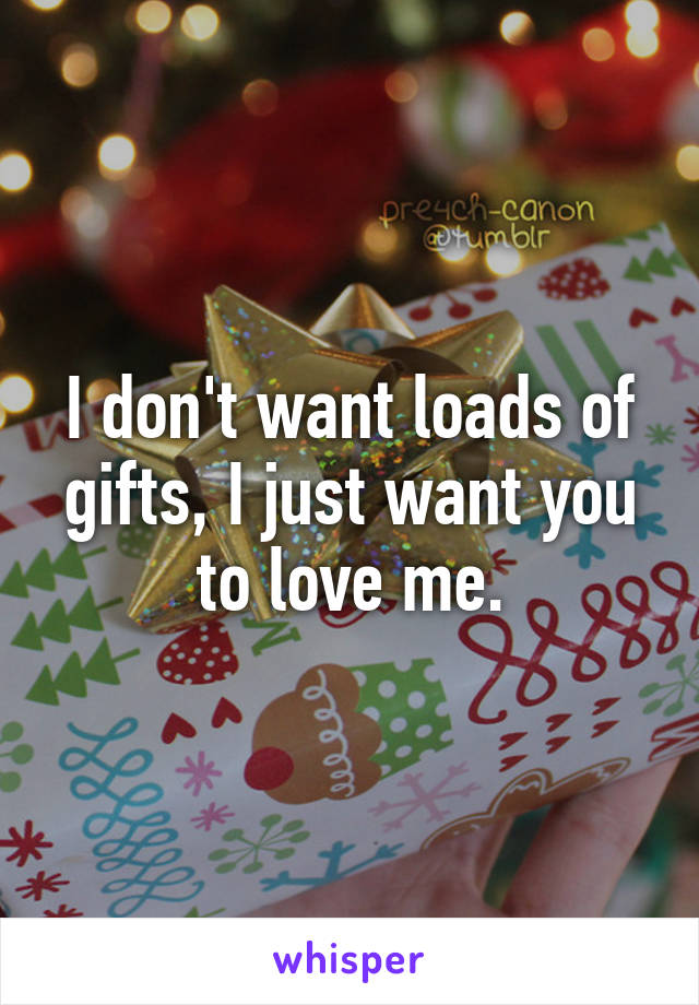 I don't want loads of gifts, I just want you to love me.