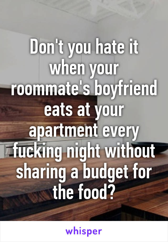 Don't you hate it when your roommate's boyfriend eats at your apartment every fucking night without sharing a budget for the food?